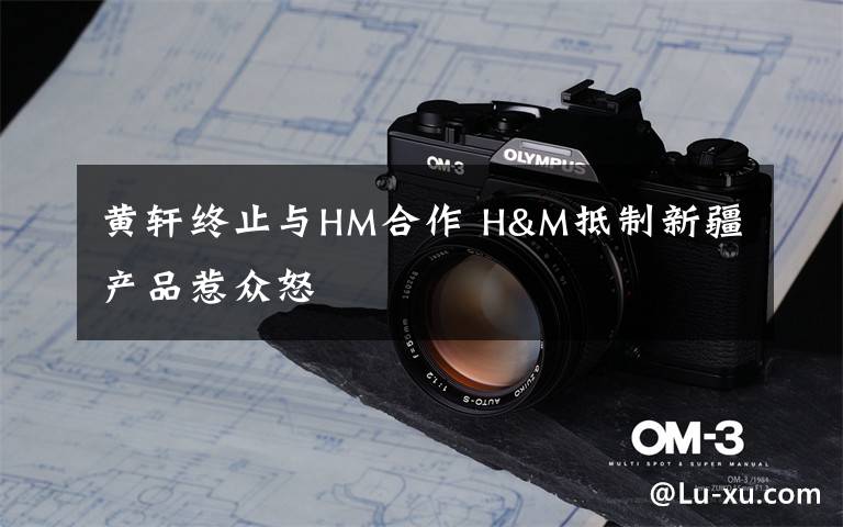 黄轩终止与HM合作 H&M抵制新疆产品惹众怒