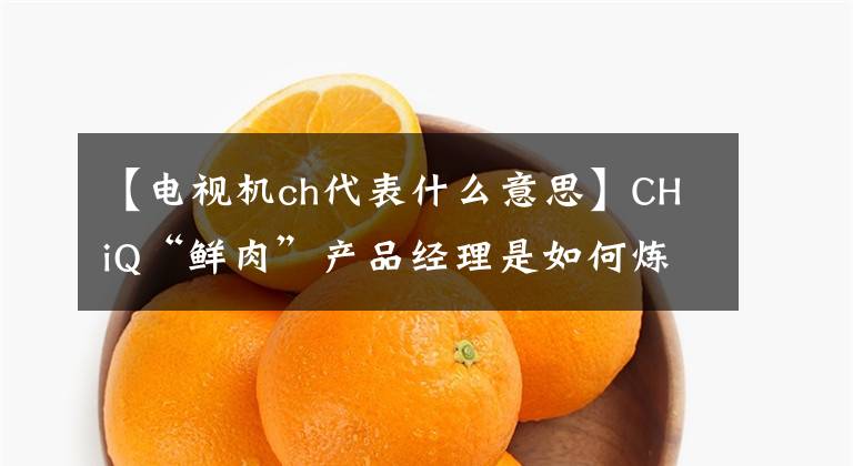 【电视机ch代表什么意思】CHiQ“鲜肉”产品经理是如何炼成的？