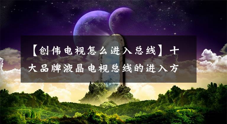 【创伟电视怎么进入总线】十大品牌液晶电视总线的进入方法与调整