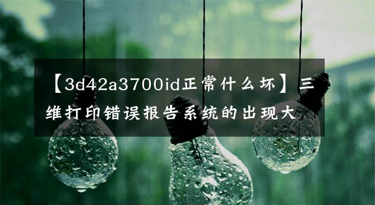 【3d42a3700id正常什么坏】三维打印错误报告系统的出现大大降低了手动检测的成本。