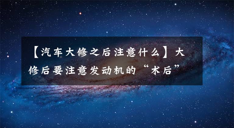 【汽车大修之后注意什么】大修后要注意发动机的“术后”恢复，要特别注意这几处检查文章配图