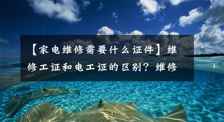 【家电维修需要什么证件】维修工证和电工证的区别？维修公证怎么考？