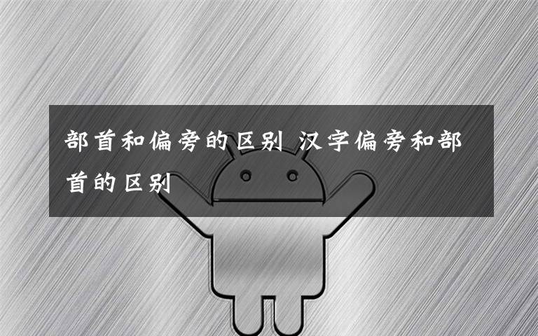 部首和偏旁的区别 汉字偏旁和部首的区别文章配图