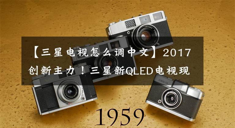 【三星电视怎么调中文】2017创新主力！三星新QLED电视现场评价文章配图