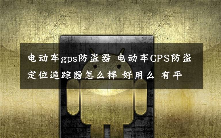 电动车gps防盗器 电动车GPS防盗定位追踪器怎么样 好用么 有平台使用费么