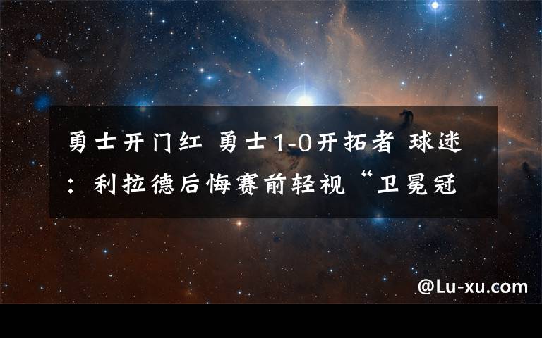 勇士开门红 勇士1-0开拓者 球迷：利拉德后悔赛前轻视“卫冕冠军”了吗？