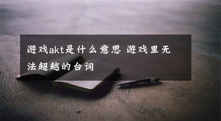 游戏akt是什么意思 游戏里无法超越的台词