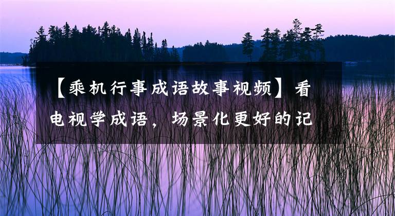 【乘机行事成语故事视频】看电视学成语，场景化更好的记忆：2019年《新白娘子传奇》第33届