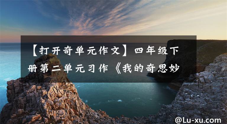 【打开奇单元作文】四年级下册第二单元习作《我的奇思妙想》，给你一双会飞的翅膀