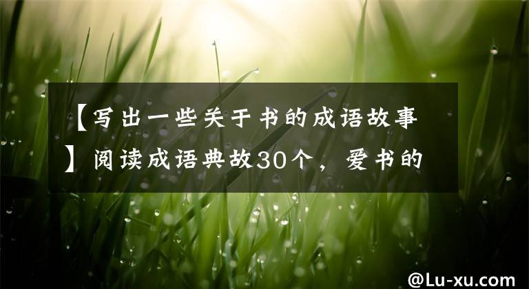 【写出一些关于书的成语故事】阅读成语典故30个，爱书的人怎么可能不知道？建议收藏，详细品评。文章配图