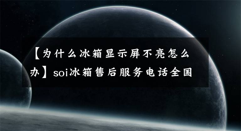【为什么冰箱显示屏不亮怎么办】soi冰箱售后服务电话全国客服电话售后电话24小时文章配图