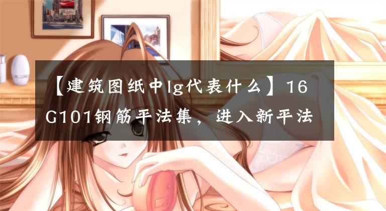 【建筑图纸中lg代表什么】16G101钢筋平法集，进入新平法时代。文章配图