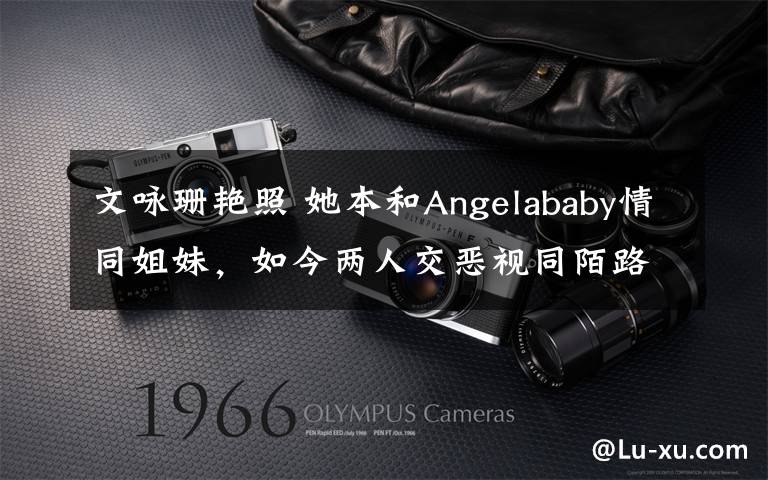 文咏珊艳照 她本和Angelababy情同姐妹，如今两人交恶视同陌路