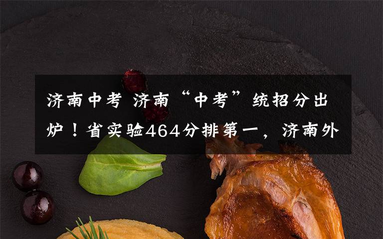 济南中考 济南“中考”统招分出炉！省实验464分排第一，济南外国语460分第二！文章配图