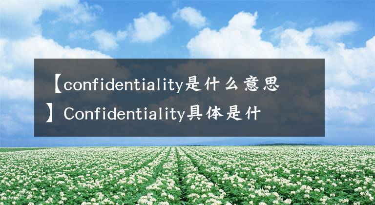 【confidentiality是什么意思
】Confidentiality具体是什么意思？