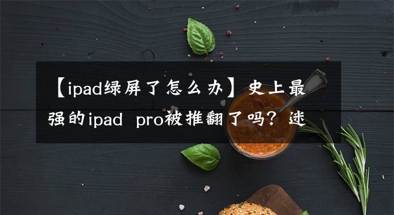 【ipad绿屏了怎么办】史上最强的ipad  pro被推翻了吗？迷你led屏幕曝光，绿色屏幕，漏光.文章配图