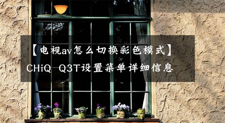 【电视av怎么切换彩色模式】CHiQ  Q3T设置菜单详细信息文章配图