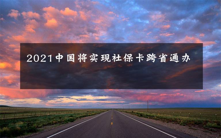 2021中国将实现社保卡跨省通办