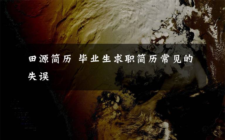 田源简历 毕业生求职简历常见的失误文章配图