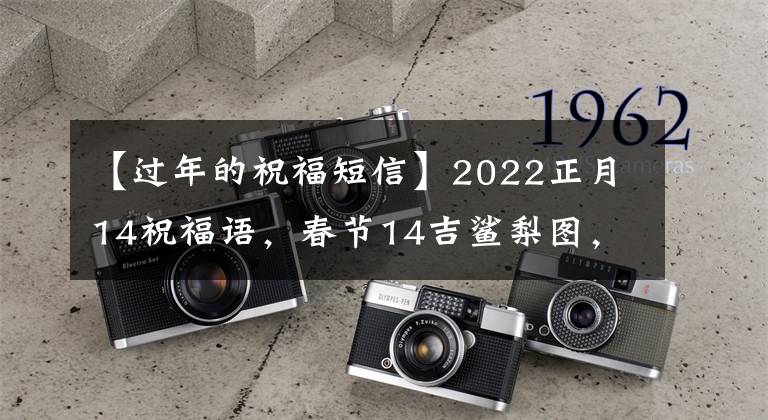 【过年的祝福短信】2022正月14祝福语，春节14吉鲨梨图，虎年拜年文章文案