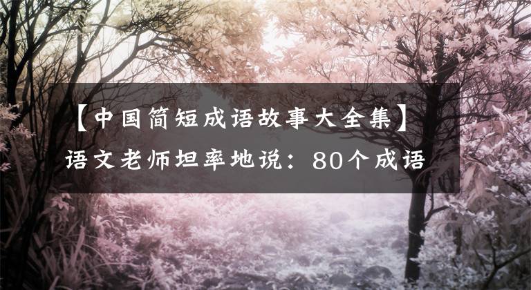 【中国简短成语故事大全集】语文老师坦率地说：80个成语故事，暑假可以给孩子熟悉收藏品，写考试。