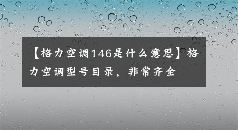 【格力空调146是什么意思】格力空调型号目录，非常齐全文章配图