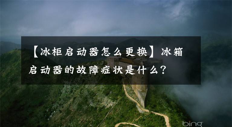 【冰柜启动器怎么更换】冰箱启动器的故障症状是什么？