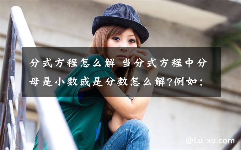 分式方程怎么解 当分式方程中分母是小数或是分数怎么解?例如：60/x+60/1.2x+6=50 此处60/1.2x怎么化简,若化简成60文章配图