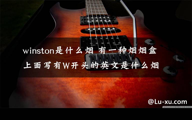 winston是什么烟 有一种烟烟盒上面写有W开头的英文是什么烟文章配图