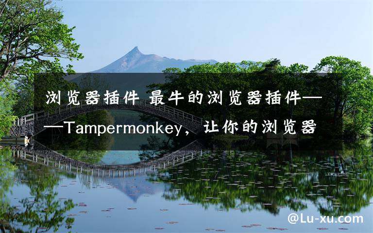 浏览器插件 最牛的浏览器插件——Tampermonkey，让你的浏览器什么都能干