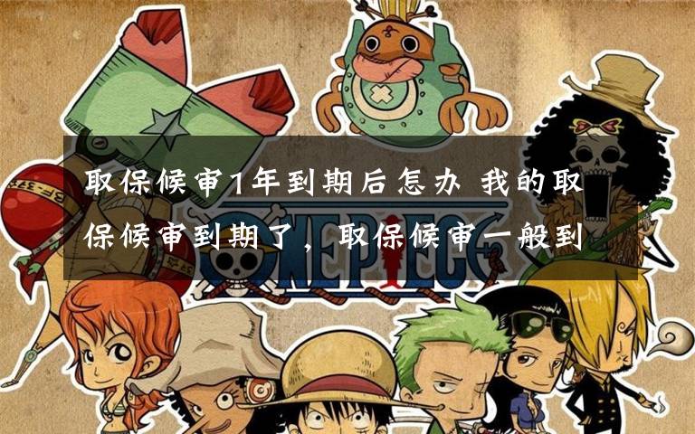 取保候审1年到期后怎办 我的取保候审到期了，取保候审一般到期后怎么办啊？文章配图