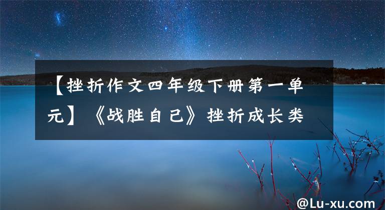 【挫折作文四年级下册第一单元】《战胜自己》挫折成长类作文怎么写？看到国语老师，我给你写范文文章配图