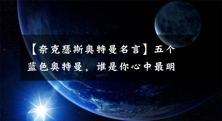 【奈克瑟斯奥特曼名言】五个蓝色奥特曼，谁是你心中最明亮的男神？谁的气质比赛高