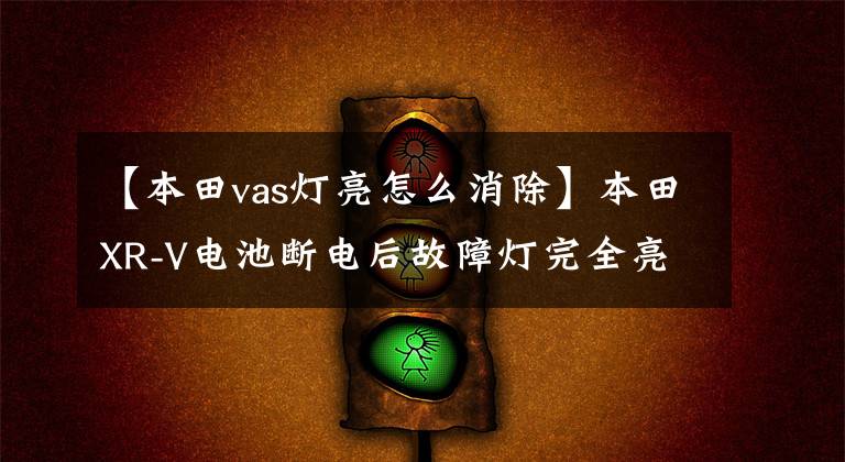 【本田vas灯亮怎么消除】本田XR-V电池断电后故障灯完全亮了怎么办？了解两种解决方案文章配图