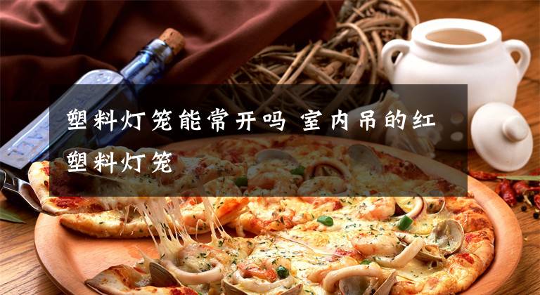 塑料灯笼能常开吗 室内吊的红塑料灯笼