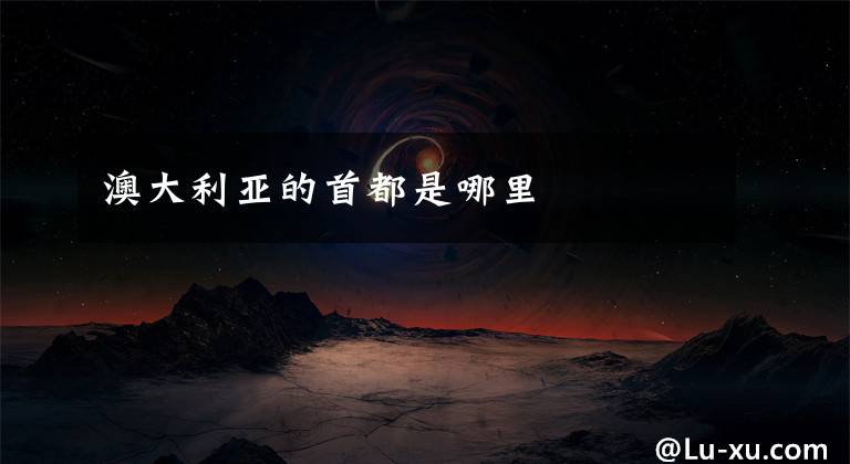 澳大利亚的首都是哪里文章配图