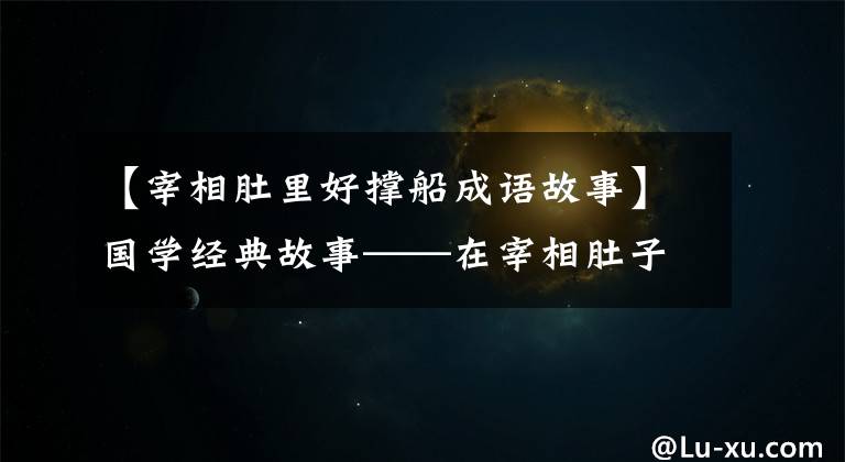 【宰相肚里好撑船成语故事】国学经典故事——在宰相肚子里可以乘船