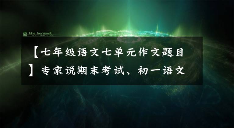 【七年级语文七单元作文题目】专家说期末考试、初一语文作文考试(人教版)都在这里选择！