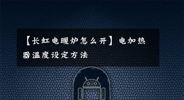 【长虹电暖炉怎么开】电加热器温度设定方法