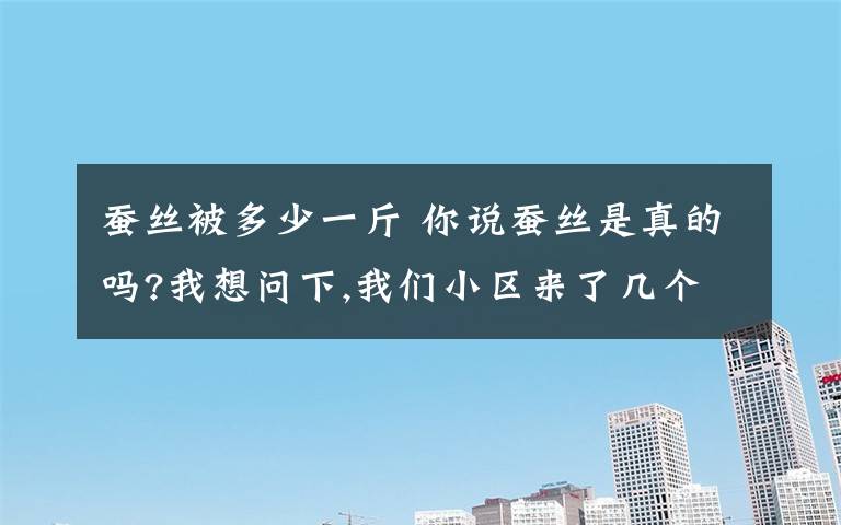 蚕丝被多少一斤 你说蚕丝是真的吗?我想问下,我们小区来了几个做蚕丝被的人,说他们的蚕丝百分百的是真蚕丝,能假一赔十.并只要160元钱一斤