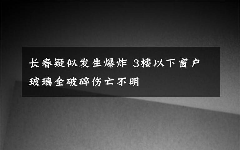 长春疑似发生爆炸 3楼以下窗户玻璃全破碎伤亡不明