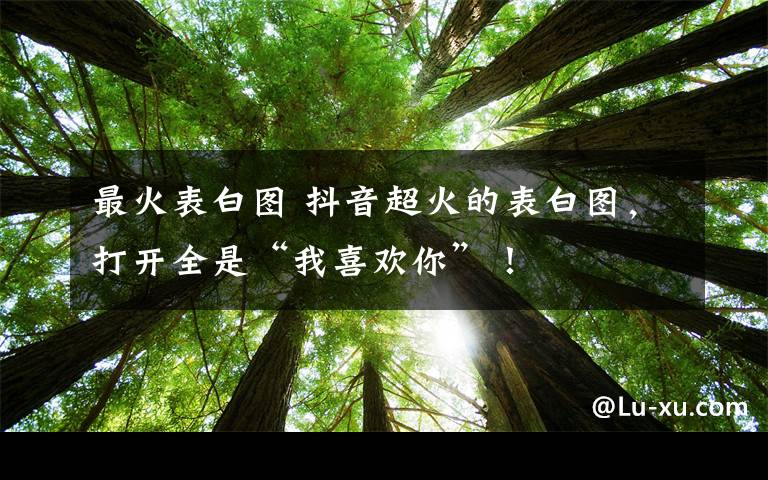 最火表白图 抖音超火的表白图，打开全是“我喜欢你”！文章配图