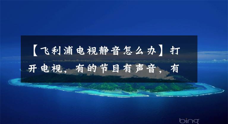 【飞利浦电视静音怎么办】打开电视，有的节目有声音，有的有声音，有的没有，怎么了，解决办法文章配图