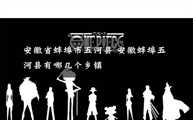 安徽省蚌埠市五河县 安徽蚌埠五河县有哪几个乡镇