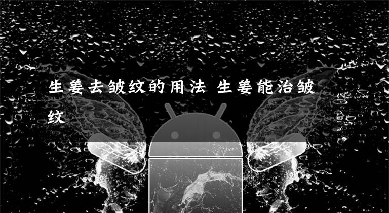 生姜去皱纹的用法 生姜能治皱纹文章配图