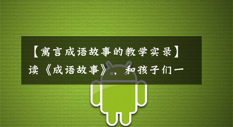 【寓言成语故事的教学实录】读《成语故事》，和孩子们一起读智慧和文化