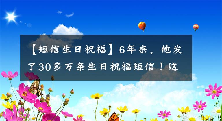 【短信生日祝福】6年来，他发了30多万条生日祝福短信！这些回信看到了哭泣。