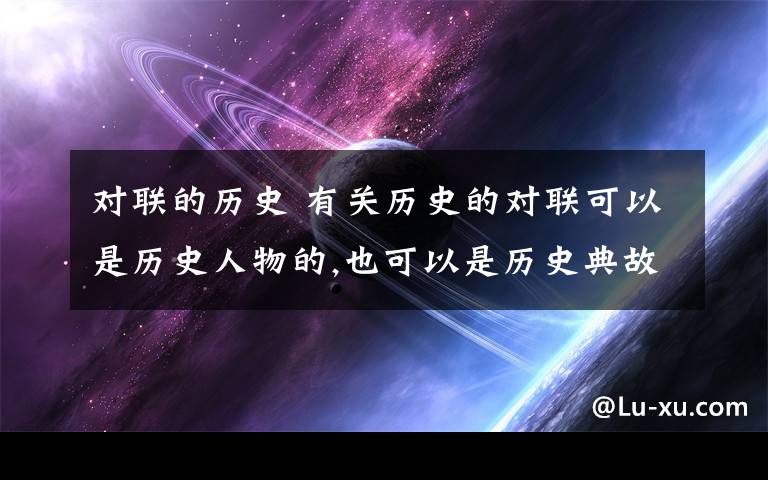 对联的历史 有关历史的对联可以是历史人物的,也可以是历史典故的,是对联就行啊~本人急用啊~请网友帮帮忙喽~文章配图