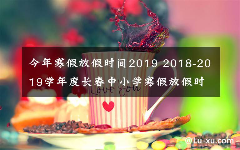 今年寒假放假时间2019 2018-2019学年度长春中小学寒假放假时间定啦！家长们看过来