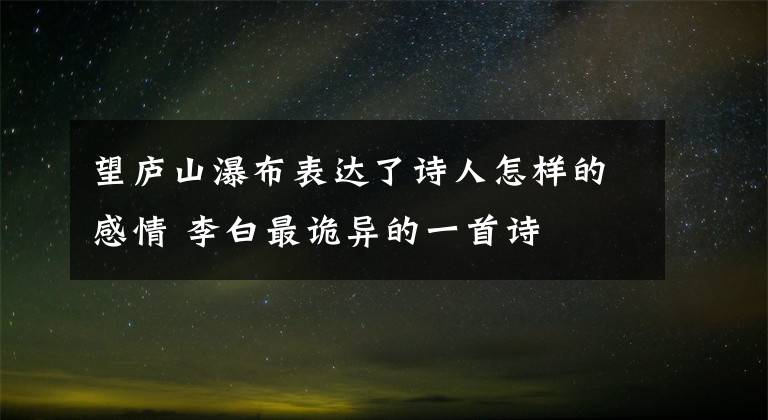 望庐山瀑布表达了诗人怎样的感情 李白最诡异的一首诗